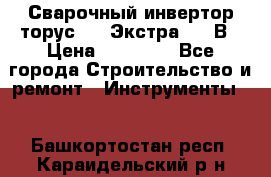 Сварочный инвертор торус-250 Экстра, 220В › Цена ­ 12 000 - Все города Строительство и ремонт » Инструменты   . Башкортостан респ.,Караидельский р-н